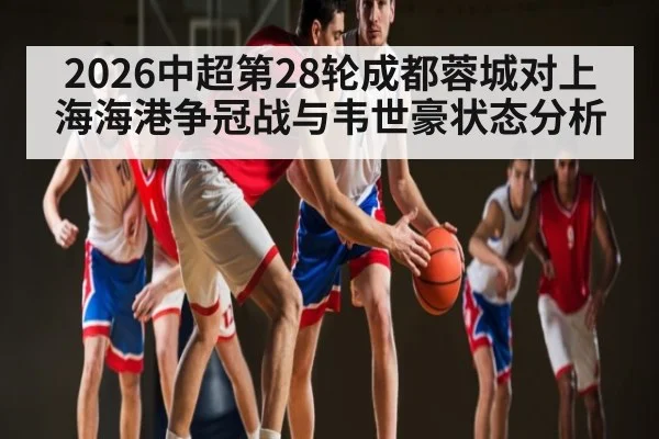 2026中超第28轮成都蓉城对上海海港争冠战与韦世豪状态分析