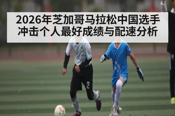 2026年芝加哥马拉松中国选手冲击个人最好成绩与配速分析（hth）