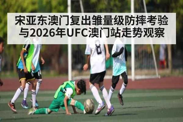 宋亚东澳门复出雏量级防摔考验与2026年UFC澳门站走势观察