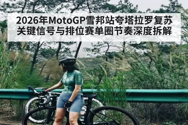 2026年MotoGP雪邦站夸塔拉罗复苏关键信号与排位赛单圈节奏深度拆解 - hth